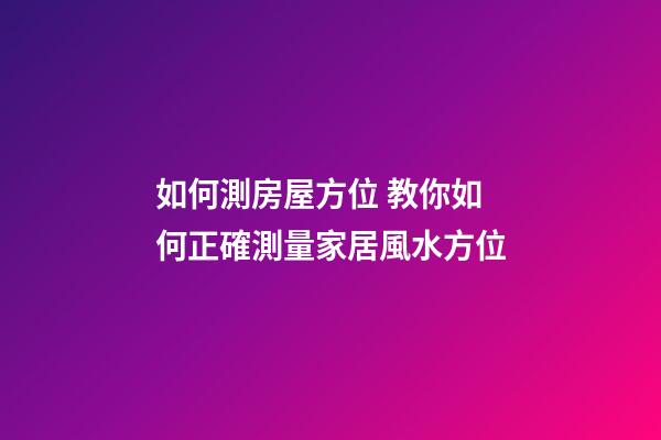 如何測房屋方位 教你如何正確測量家居風水方位-第1張-觀點-玄機派